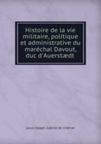 Histoire de la vie militaire, politique et administrative du marechal Davout, duc d