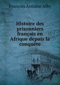 Histoire des prisonniers francais en Afrique depuis la conquete