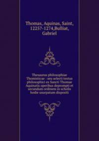 Thesaurus philosophiae Thomisticae : seu selecti textus philosophici ex Sancti Thomae Aquinatis operibus deprompti et secundum ordinem in scholis hodie usurpatum dispositi