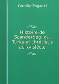 Histoire de Scanderbeg: ou, Turks et chretieus au xv siecle