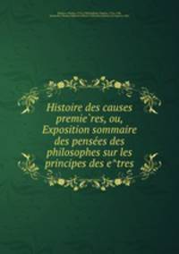 Histoire des causes premie?res, ou, Exposition sommaire des pense?es des philosophes sur les principes des e?tres