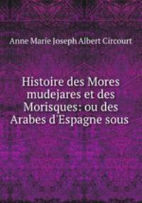 Histoire des Mores mudejares et des Morisques: ou des Arabes d
