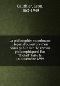 La philosophie musulmane : leon d`ouverture d`un cours public sur "Le roman philosophique d`Ibn Thofail" faite le 16 novembre 1899
