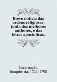 Breve noticia das ordens religiosas, junta dos melhores authores, e das letras apostolicas,