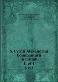 S. Cyrilli Alexandrini Commentarii in Lucam. 1, pt.1