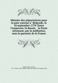 Histoire des ne?gociations pour la paix conclue a? Belgrade, le 18 septembre 1739. Entre l