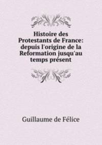 Histoire des Protestants de France: depuis l