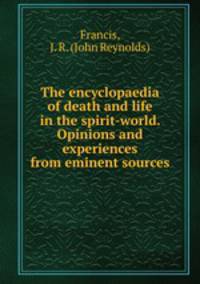 The encyclopaedia of death and life in the spirit-world. Opinions and experiences from eminent sources