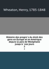 Histoire des progre?s du droit des gens en Europe et en Ame?rique depuis la paix de Westphalie jusqu