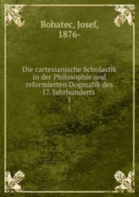 Die cartesianische Scholastik in der Philosophie und reformierten Dogmatik des 17. Jahrhunderts .. 1