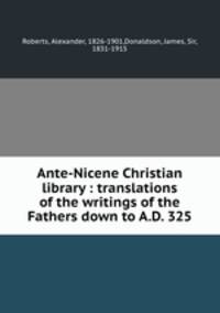 Ante-Nicene Christian library : translations of the writings of the Fathers down to A.D. 325