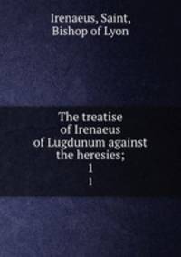 The treatise of Irenaeus of Lugdunum against the heresies;. 1