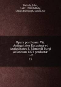 Opera posthuma. Viz. Antiquitates Rutupin et Antiquitates S. Edmundi Burgi ad annum 1272 perduct. 1-2