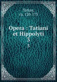 Opera : Tatiani et Hippolyti. 3