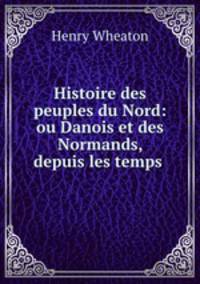 Histoire des peuples du Nord: ou Danois et des Normands, depuis les temps .