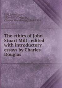 The ethics of John Stuart Mill ; edited with introductory essays by Charles Douglas