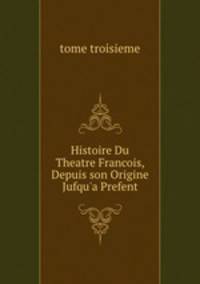 Histoire Du Theatre Francois, Depuis son Origine Jufqu