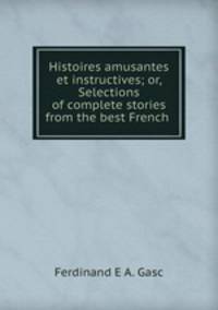 Histoires amusantes et instructives; or, Selections of complete stories from the best French .