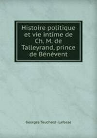 Histoire politique et vie intime de Ch. M. de Talleyrand, prince de Benevent