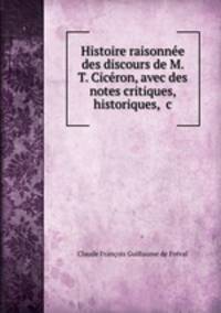 Histoire raisonnee des discours de M. T. Ciceron, avec des notes critiques, historiques, &c