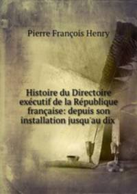 Histoire du Directoire executif de la Republique francaise: depuis son installation jusqu