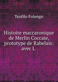Histoire maccaronique de Merlin Coccaie, prototype de Rabelais: avec L .