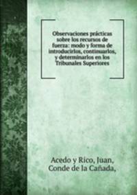 Observaciones practicas sobre los recursos de fuerza: modo y forma de introducirlos, continuarlos, y determinarlos en los Tribunales Superiores