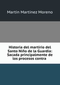Historia del martirio del Santo Nino de la Guardia: Sacada principalmente de los procesos contra .