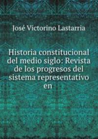 Historia constitucional del medio siglo: Revista de los progresos del sistema representativo en .