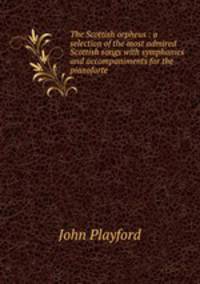 The Scottish orpheus : a selection of the most admired Scottish songs with symphonies and accompaniments for the pianoforte