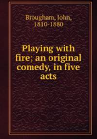 Playing with fire; an original comedy, in five acts
