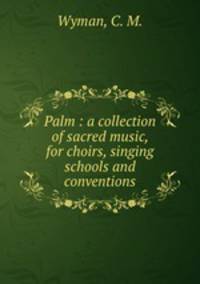 Palm : a collection of sacred music, for choirs, singing schools and conventions.