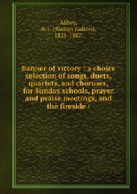 Banner of victory : a choice selection of songs, duets, quartets, and choruses, for Sunday schools, prayer and praise meetings, and the fireside /