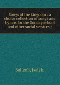 Songs of the kingdom : a choice collection of songs and hymns for the Sunday school and other social services /