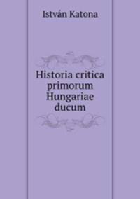 Historia critica primorum Hungariae ducum
