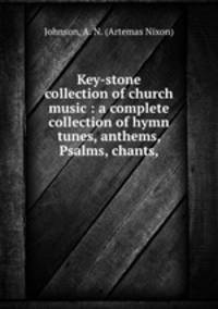 Key-stone collection of church music : a complete collection of hymn tunes, anthems, Psalms, chants,
