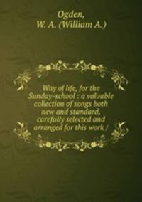 Way of life, for the Sunday-school : a valuable collection of songs both new and standard, carefully selected and arranged for this work /