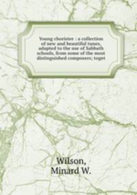 Young chorister : a collection of new and beautiful tunes, adapted to the use of Sabbath schools, from some of the most distinguished composers; toget