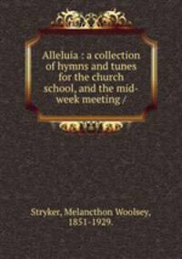 Alleluia : a collection of hymns and tunes for the church school, and the mid-week meeting /
