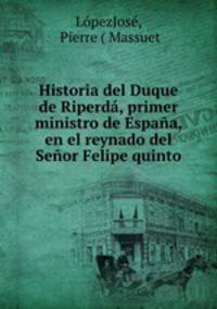 Historia del Duque de Riperda, primer ministro de Espana, en el reynado del Senor Felipe quinto