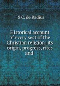 Historical account of every sect of the Christian religion: its origin, progress, rites and .