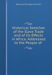 Historical Sketches of the Slave Trade and of Its Effects in Africa: Addressed to the People of .