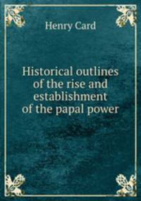 Historical outlines of the rise and establishment of the papal power