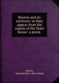 Boston and its environs: as they appear from the cupola of the State house: a poem
