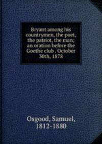 Bryant among his countrymen, the poet, the patriot, the man; an oration before the Goethe club . October 30th, 1878
