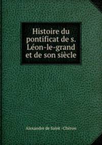 Histoire du pontificat de s. Leon-le-grand et de son siecle