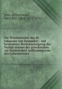 Die Trinittslehre des hl. Johannes von Damaskus : mit besonderer Berckischtigung des Verhl-nissees der griechischen zur lateinischen Auffassungseise des Geheimnisses