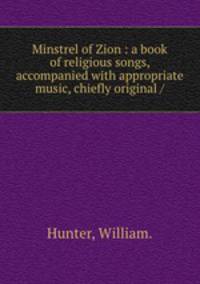 Minstrel of Zion : a book of religious songs, accompanied with appropriate music, chiefly original /