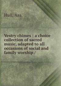 Vestry chimes : a choice collection of sacred music, adapted to all occasions of social and family worship /