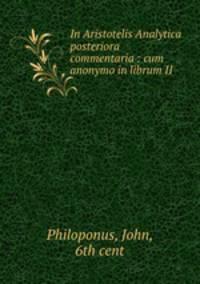 In Aristotelis Analytica posteriora commentaria : cum anonymo in librum II .